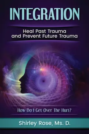Integration : Heal Past Trauma and Prevent Future Trauma