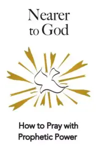Nearer to God: How to Pray with Prophetic Power