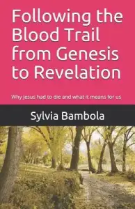 Following the Blood Trail from Genesis to Revelation: Why Jesus Had to Die and What It Means for Us