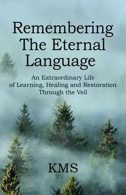 Remembering the Eternal Language: An Extraordinary Life of Learning, Healing and Restoration Through the Veil