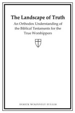 The Landscape of Truth: An Orthodox Understanding of the Biblical Testaments for the True Worshippers