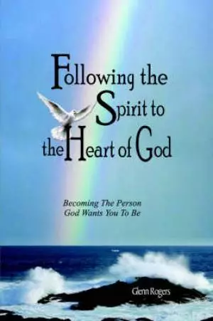 Following The Spirit To The Heart Of God: Becoming The Person God Wants You To Be