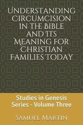 Understanding Circumcision in the Bible and Its Meaning for Christian Families Today: Studies in Genesis Series: Volume Three