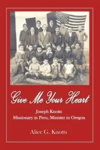 Give Me Your Heart: Joseph Knotts, Missionary in Peru, Minister in Oregon