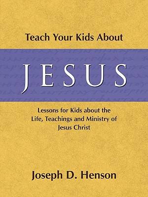 Teach Your Kids About Jesus: Lessons for Kids about the Life, Teachings, and Ministry of Jesus Christ
