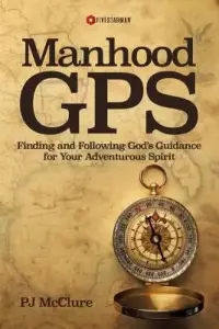 Manhood GPS: Finding and Following God's Guidance For Your Adventurous Spirit