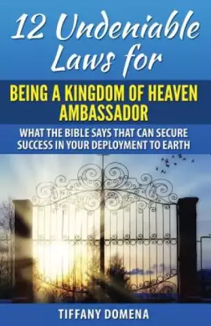 12 Undeniable Laws For Being A Kingdom Of Heaven Ambassador: What The Bible Says That Can Secure Success In Your Deployment To The Earth