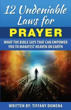 12 Undeniable Laws For Prayer: What The Bible Says That Can Empower You To Manifest Heaven On Earth