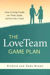 The LoveTeam Game Plan: How a Loving Couple can Think, Speak and Act Like a Team
