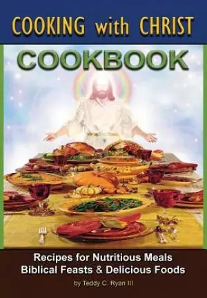 Cooking with Christ: Cookbook - Recipes for Nutritious Meals, Biblical Feasts & Delicious Foods (Second Edition)
