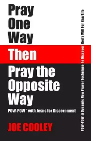 Pray One Way - Then - Pray the Opposite Way: POW-POW: A dynamic new prayer technique to discover God's will for your personal life