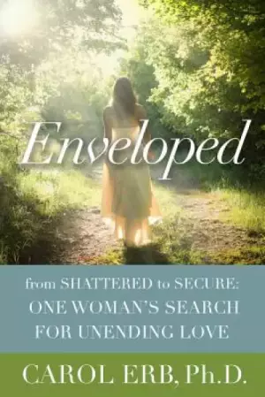 Enveloped: From Shattered to Secure: One Woman's Search for Unending Love