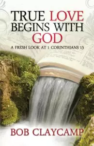 True Love Begins with God: A Fresh Look at 1 Corinthians 13