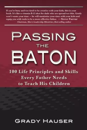 Passing the Baton: 100 Life Principles and Skills Every Father Needs to Teach His Children