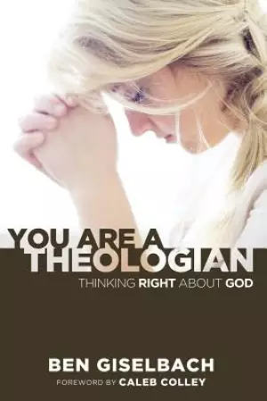 You Are a Theologian: Thinking Right about God