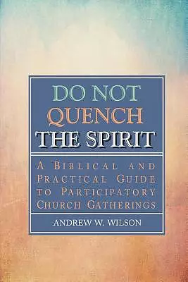 Do Not Quench the Spirit: A Biblical and Practical Guide to Participatory Church Gatherings