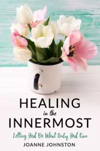 Healing in the Innermost: Letting God Do What Only God Can