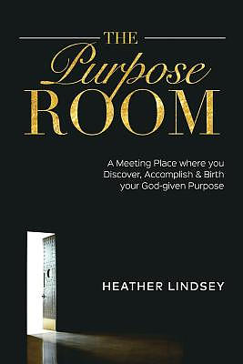The Purpose Room: A Meeting Place Where You Discover, Birth and Accomplish Your God-Given Purpose