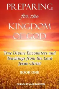 Preparing for the Kingdom of God - Book 1: True Divine Encounters and Teachings from the Lord Jesus Christ