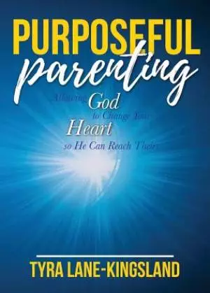Purposeful Parenting: Allowing God to Change Your Heart so He Can Reach Theirs