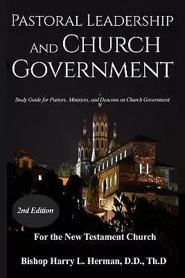PASTORAL LEADERSHIP AND CHURCH GOVERNMENT: Study Guide for Pastors, Ministers, and Deacons on Church Government For the New Testament Church