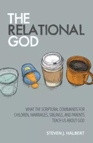The Relational God: What the Scriptural Commands for Children, Marriages, Siblings, and Parents Teach Us about God
