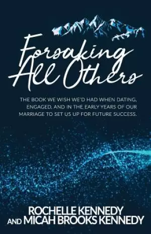 Forsaking All Others: The book we wish we'd had when dating, engaged, and in the early years of our marriage to set us up for future success
