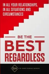 Be the Best Regardless: In all your relationships, in all situations and circumstances