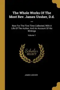 The Whole Works Of The Most Rev. James Ussher, D.d. ...: Now For The First Time Collected, With A Life Of The Author, And An Account Of His Writings;
