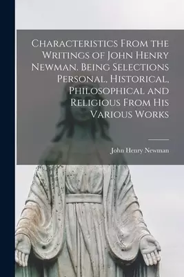 Characteristics From the Writings of John Henry Newman. Being Selections Personal, Historical, Philosophical and Religious From His Various Works