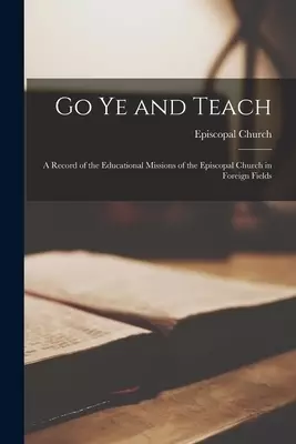 Go Ye and Teach: a Record of the Educational Missions of the Episcopal Church in Foreign Fields