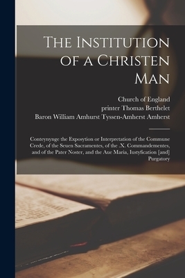 The Institution of a Christen Man : Conteynynge the Exposytion or Interpretation of the Commune Crede, of the Seuen Sacramentes, of the .x. Commandeme