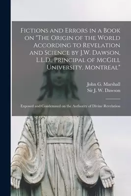 Fictions and Errors in a Book on The Origin of the World According to Revelation and Science by J.W. Dawson, L.L.D., Principal of McGill University, M