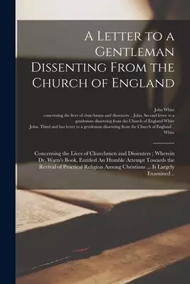 A Letter to a Gentleman Dissenting From the Church of England : Concerning the Lives of Churchmen and Dissenters ; Wherein Dr. Watts's Book, Entitled