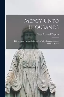 Mercy Unto Thousands: Life of Mother Mary Catherine McAuley, Foundress of the Sisters of Mercy