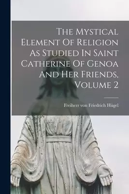 The Mystical Element Of Religion As Studied In Saint Catherine Of Genoa And Her Friends, Volume 2