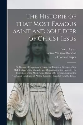 The The Historie of That Most Famous Saint and Souldier of Christ Iesus ; St. George of Cappadocia : Asserted From the Fictions, of the Middle Ages of