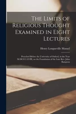 The Limits of Religious Thought Examined in Eight Lectures : Preached Before the University of Oxford, in the Year M.DCCC.LVIII, on the Foundation of