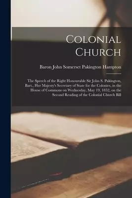 Colonial Church [microform] : the Speech of the Right Honourable Sir John S. Pakington, Bart., Her Majesty's Secretary of State for the Colonies, in t