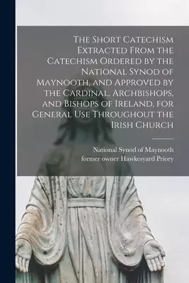 The Short Catechism Extracted From the Catechism Ordered by the National Synod of Maynooth, and Approved by the Cardinal, Archbishops, and Bishops of