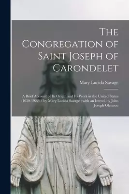 The Congregation of Saint Joseph of Carondelet : a Brief Account of Its Origin and Its Work in the United States (1650-1922) / by Mary Lucida Savage ;
