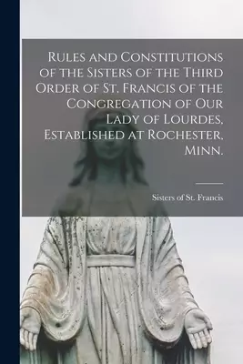 Rules and Constitutions of the Sisters of the Third Order of St. Francis of the Congregation of Our Lady of Lourdes, Established at Rochester, Minn.