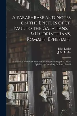 A Paraphrase and Notes on the Epistles of St. Paul to the Galatians, I & II Corinthians, Romans, Ephesians : to Which is Prefix'd an Essay for the Und