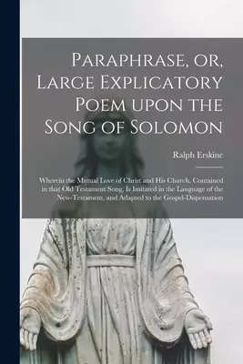 Paraphrase, or, Large Explicatory Poem Upon the Song of Solomon : Wherein the Mutual Love of Christ and His Church, Contained in That Old Testament So