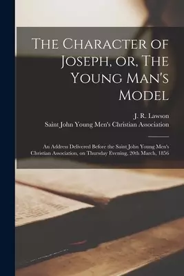The Character of Joseph, or, The Young Man's Model [microform] : an Address Delivered Before the Saint John Young Men's Christian Association, on Thur