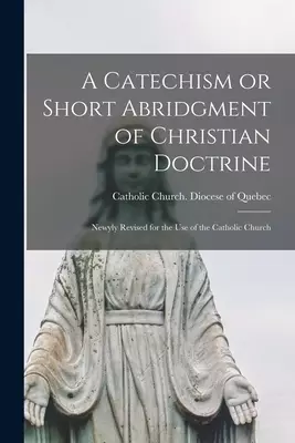 A Catechism or Short Abridgment of Christian Doctrine [microform] : Newyly Revised for the Use of the Catholic Church