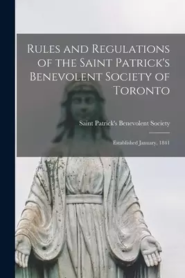 Rules and Regulations of the Saint Patrick's Benevolent Society of Toronto [microform] : Established January, 1841