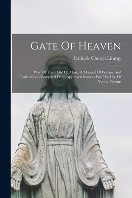 Gate Of Heaven: Way Of The Child Of Mary. A Manual Of Prayers And Instructions, Compiled From Approved Sources For The Use Of Young Persons