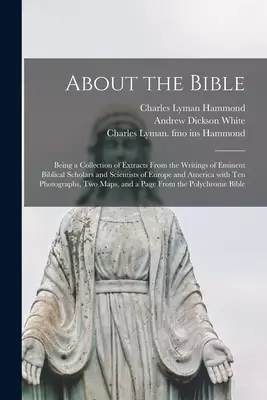 About the Bible : Being a Collection of Extracts From the Writings of Eminent Biblical Scholars and Scientists of Europe and America With Ten Photogra