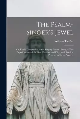 The Psalm-singer's Jewel; or, Useful Companion to the Singing-psalms : Being, a New Exposition on All the One Hundred and Fifty ; With Poetical Precep